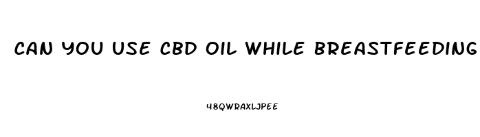 Can You Use Cbd Oil While Breastfeeding