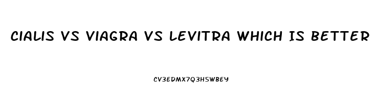 Cialis Vs Viagra Vs Levitra Which Is Better