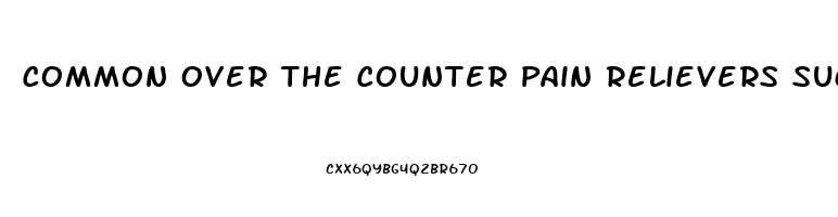 Common Over The Counter Pain Relievers Such As Acetaminophen Or Ibuprofen