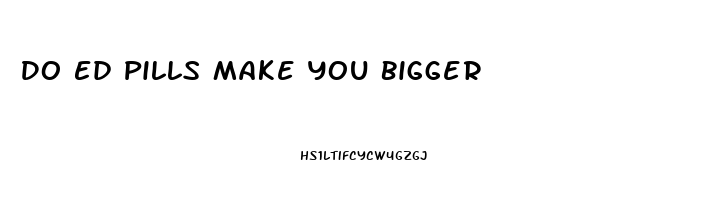 Do Ed Pills Make You Bigger