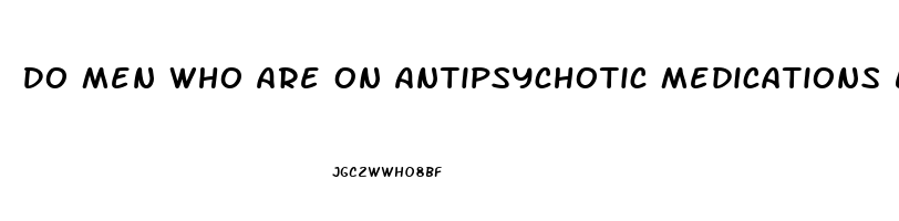 Do Men Who Are On Antipsychotic Medications Experience Erectile Dysfunction