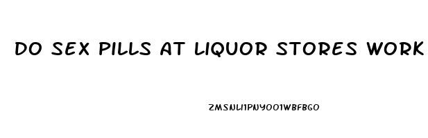 Do Sex Pills At Liquor Stores Work