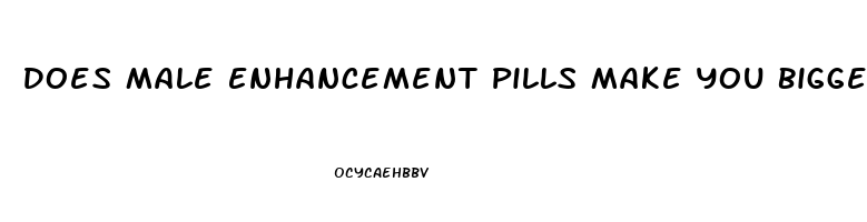 Does Male Enhancement Pills Make You Bigger