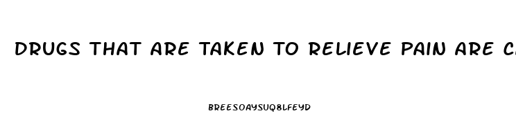 Drugs That Are Taken To Relieve Pain Are Called