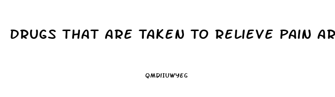 Drugs That Are Taken To Relieve Pain Are Called