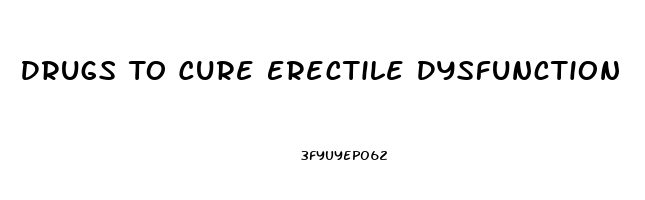 Drugs To Cure Erectile Dysfunction