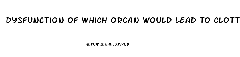 Dysfunction Of Which Organ Would Lead To Clotting Factor Deficiency