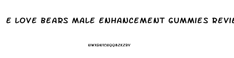 E Love Bears Male Enhancement Gummies Reviews