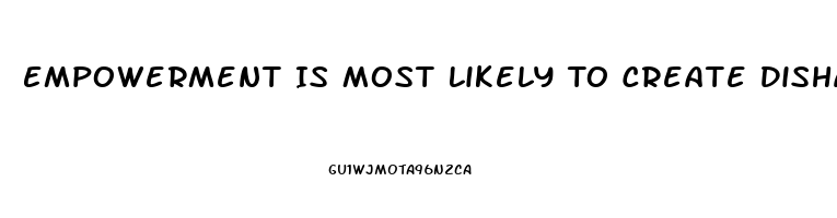 Empowerment Is Most Likely To Create Disharmony And Dysfunction When Workers
