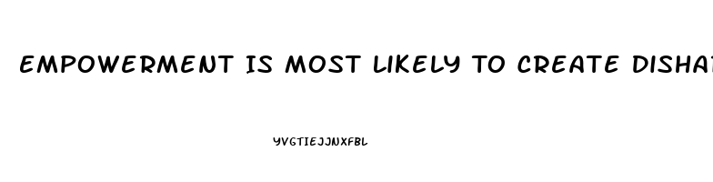 Empowerment Is Most Likely To Create Disharmony And Dysfunction When Workers