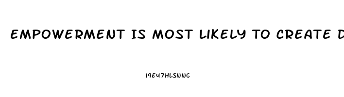 Empowerment Is Most Likely To Create Disharmony And Dysfunction When Workers