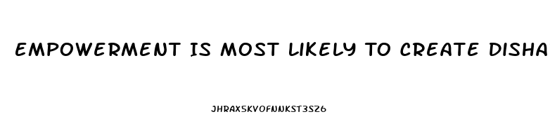 Empowerment Is Most Likely To Create Disharmony And Dysfunction When Workers