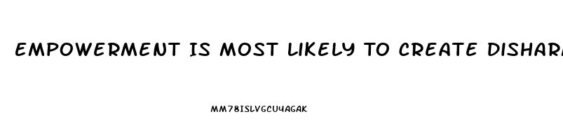 Empowerment Is Most Likely To Create Disharmony And Dysfunction When Workers