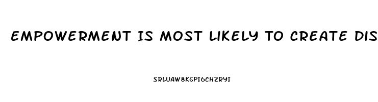 Empowerment Is Most Likely To Create Disharmony And Dysfunction When Workers