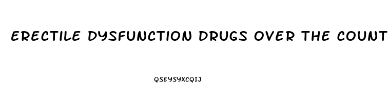 Erectile Dysfunction Drugs Over The Counter