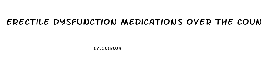 Erectile Dysfunction Medications Over The Counter