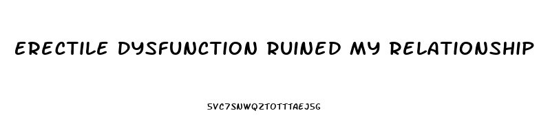 Erectile Dysfunction Ruined My Relationship