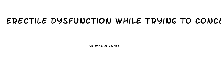 Erectile Dysfunction While Trying To Conceive