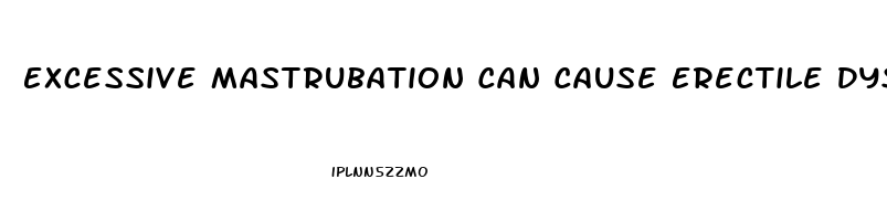 Excessive Mastrubation Can Cause Erectile Dysfunction