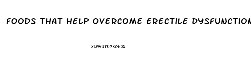 Foods That Help Overcome Erectile Dysfunction