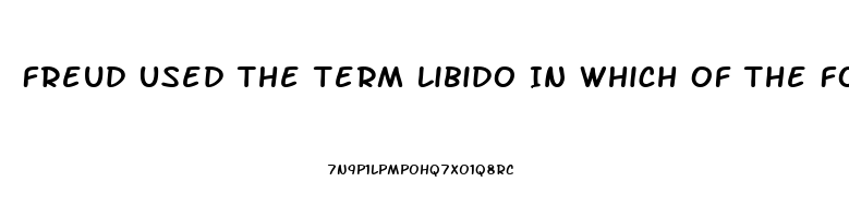 Freud Used The Term Libido In Which Of The Following Ways