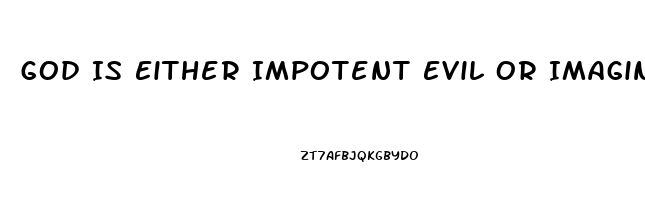 God Is Either Impotent Evil Or Imaginary