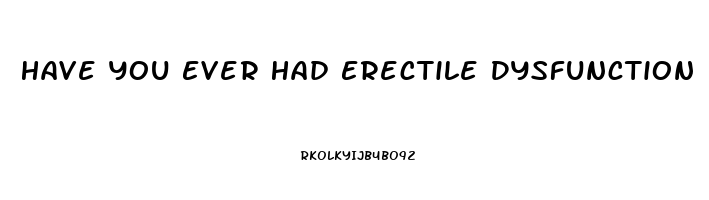 Have You Ever Had Erectile Dysfunction