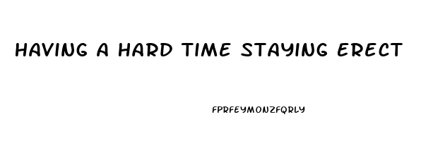 Having A Hard Time Staying Erect