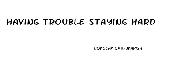 Having Trouble Staying Hard