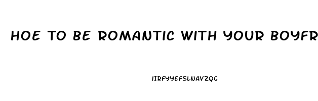 Hoe To Be Romantic With Your Boyfriend For The First Time When He Has Erectile Dysfunction