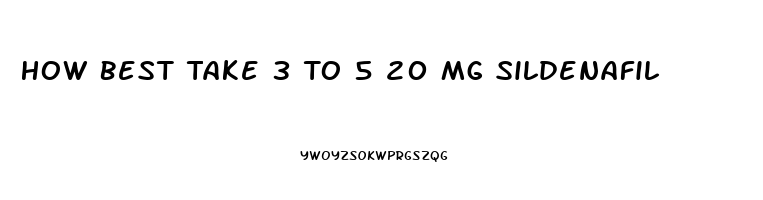 How Best Take 3 To 5 20 Mg Sildenafil