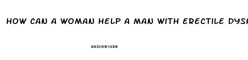 How Can A Woman Help A Man With Erectile Dysfunction