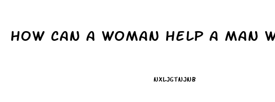 How Can A Woman Help A Man With Erectile Dysfunction