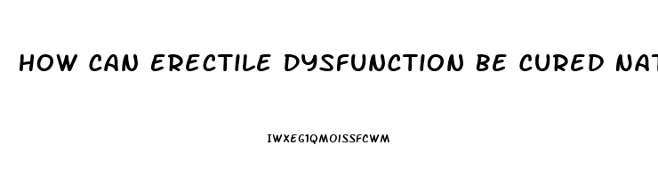 How Can Erectile Dysfunction Be Cured Naturally