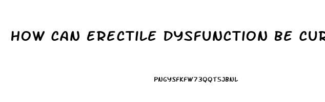 How Can Erectile Dysfunction Be Cured Naturally