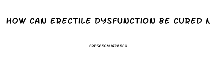 How Can Erectile Dysfunction Be Cured Naturally