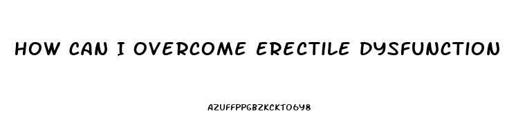 How Can I Overcome Erectile Dysfunction