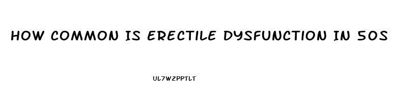 How Common Is Erectile Dysfunction In 50s