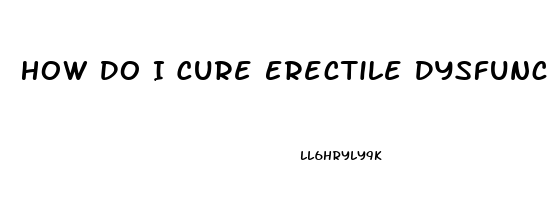 How Do I Cure Erectile Dysfunction