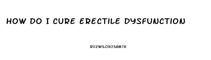 How Do I Cure Erectile Dysfunction