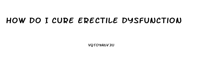 How Do I Cure Erectile Dysfunction