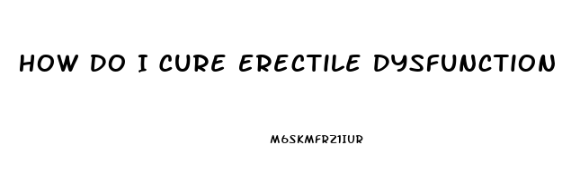 How Do I Cure Erectile Dysfunction