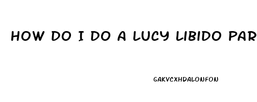 How Do I Do A Lucy Libido Party