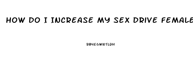 How Do I Increase My Sex Drive Female