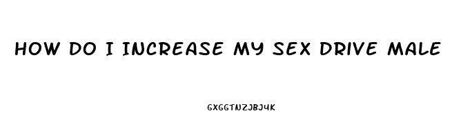 How Do I Increase My Sex Drive Male