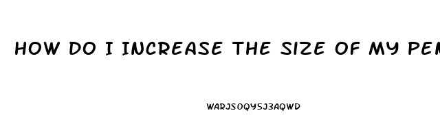 How Do I Increase The Size Of My Penis