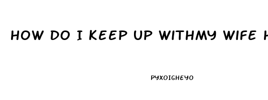 How Do I Keep Up Withmy Wife High Sex Drive