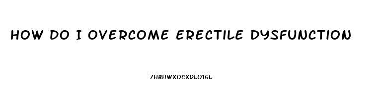 How Do I Overcome Erectile Dysfunction