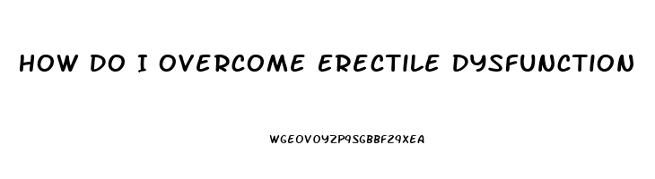 How Do I Overcome Erectile Dysfunction