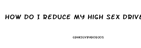 How Do I Reduce My High Sex Drive In Male